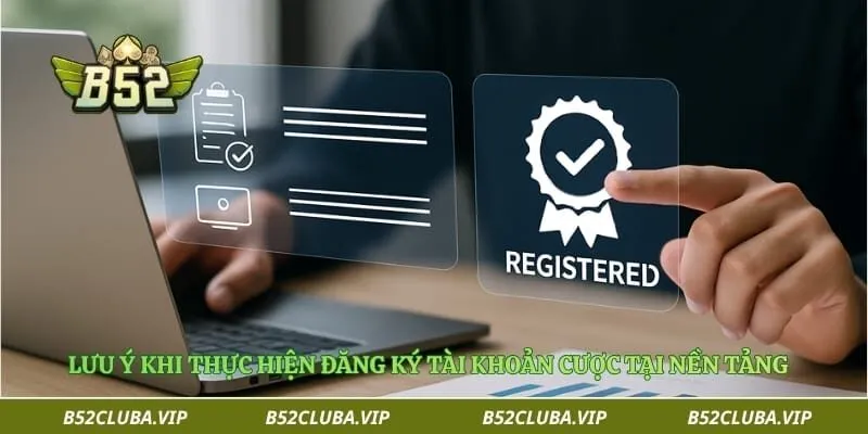 Hướng dẫn đăng ký B52 3 Lưu ý khi thực hiện đăng ký tài khoản cược tại nền tảng